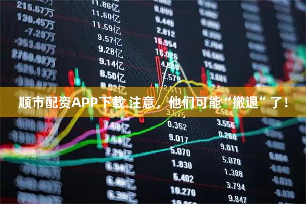顺市配资APP下载 注意,他们可能“撤退”了!