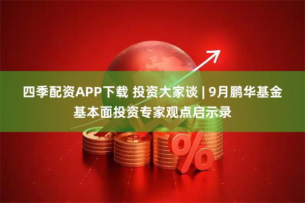 四季配资APP下载 投资大家谈 | 9月鹏华基金基本面投资专家观点启示录