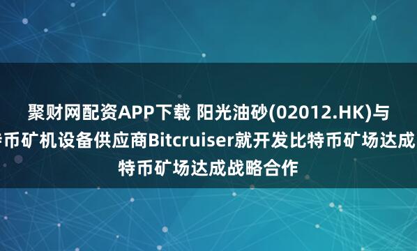 聚财网配资APP下载 阳光油砂(02012.HK)与国际比特币矿机设备供应商Bitcruiser就开发比特币矿场达成战略合作