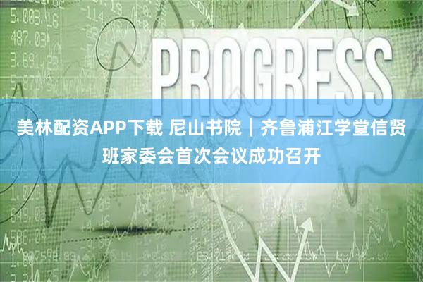 美林配资APP下载 尼山书院|齐鲁浦江学堂信贤班家委会首次会议成功召开