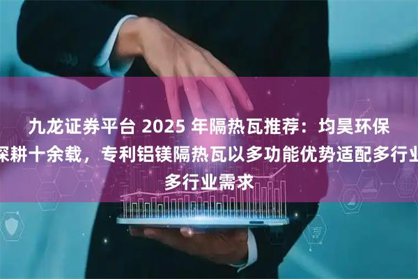 九龙证券平台 2025 年隔热瓦推荐:均昊环保建材深耕十余载,专利铝镁隔热瓦以多功能优势适配多行业需求