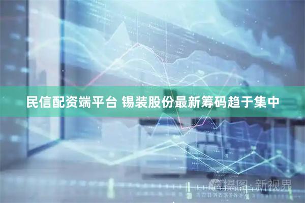 民信配资端平台 锡装股份最新筹码趋于集中