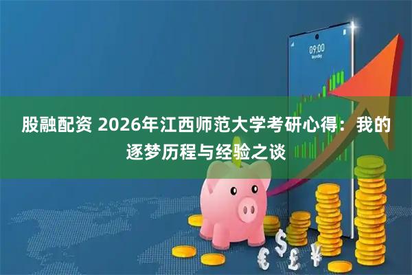 股融配资 2026年江西师范大学考研心得：我的逐梦历程与经验之谈