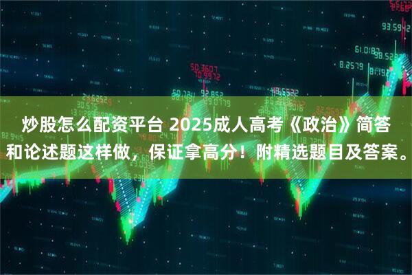 炒股怎么配资平台 2025成人高考《政治》简答和论述题这样做,保证拿高分!附精选题目及答案。