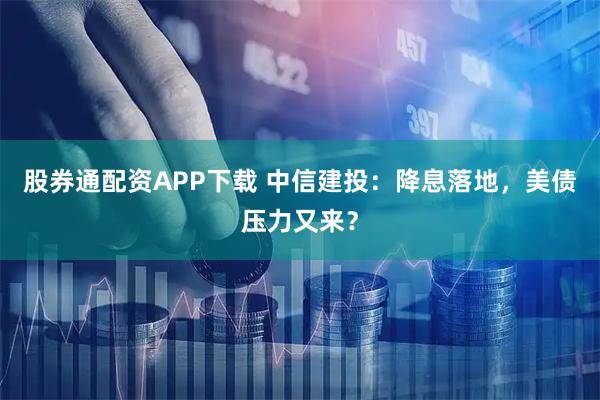 股券通配资APP下载 中信建投:降息落地,美债压力又来?