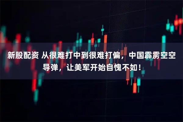 新股配资 从很难打中到很难打偏，中国霹雳空空导弹，让美军开始自愧不如！