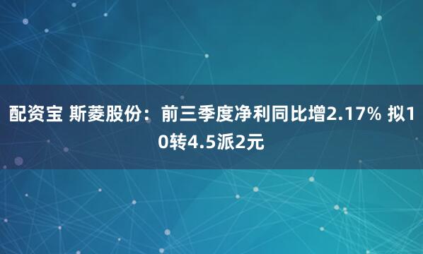 配资宝 斯菱股份：前三季度净利同比增2.17% 拟10转4.5派2元