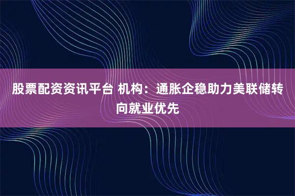 股票配资资讯平台 机构：通胀企稳助力美联储转向就业优先