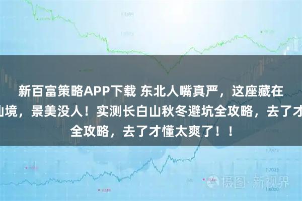 新百富策略APP下载 东北人嘴真严，这座藏在边境的雪域仙境，景美没人！实测长白山秋冬避坑全攻略，去了才懂太爽了！！