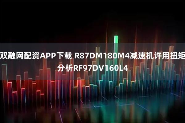 双融网配资APP下载 R87DM180M4减速机许用扭矩分析RF97DV160L4