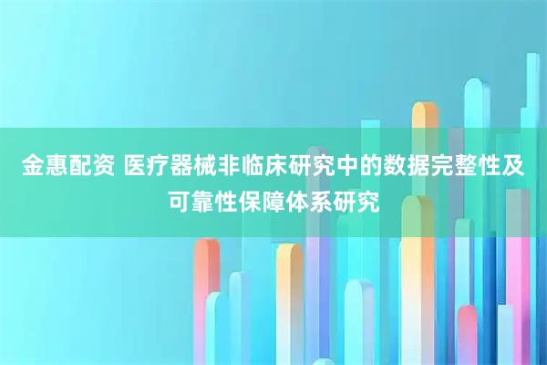 金惠配资 医疗器械非临床研究中的数据完整性及可靠性保障体系研究