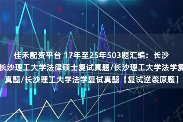 佳禾配资平台 17年至25年503题汇编：长沙理工大学法硕复试真题/长沙理工大学法律硕士复试真题/长沙理工大学法学复试真题【复试逆袭原题】