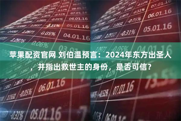 苹果配资官网 刘伯温预言：2024年东方出圣人，并指出救世主的身份，是否可信？