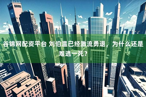 谷锦网配资平台 刘伯温已经激流勇退，为什么还是难逃一死？