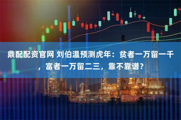 鼎配配资官网 刘伯温预测虎年：贫者一万留一千，富者一万留二三，靠不靠谱？