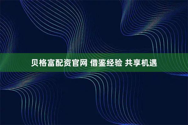 贝格富配资官网 借鉴经验 共享机遇