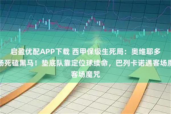 启盈优配APP下载 西甲保级生死局：奥维耶多主场死磕黑马！垫底队靠定位球续命，巴列卡诺遇客场魔咒