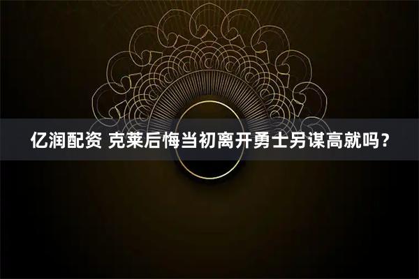 亿润配资 克莱后悔当初离开勇士另谋高就吗？