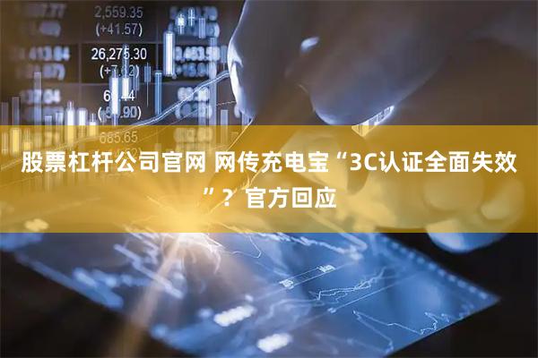 股票杠杆公司官网 网传充电宝“3C认证全面失效”？官方回应