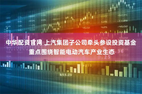 中华配资官网 上汽集团子公司牵头参设投资基金 重点围绕智能电动汽车产业生态
