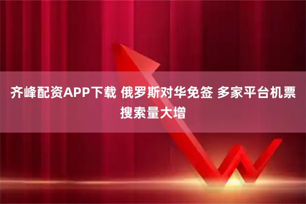 齐峰配资APP下载 俄罗斯对华免签 多家平台机票搜索量大增