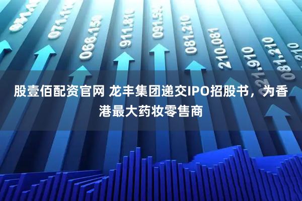 股壹佰配资官网 龙丰集团递交IPO招股书,为香港最大药妆零售商