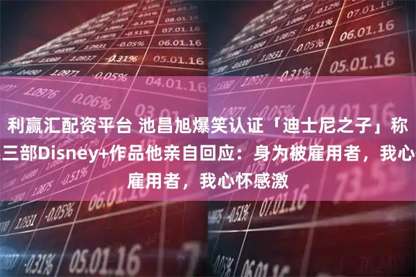 利赢汇配资平台 池昌旭爆笑认证「迪士尼之子」称号,连三部Disney+作品他亲自回应:身为被雇用者,我心怀感激