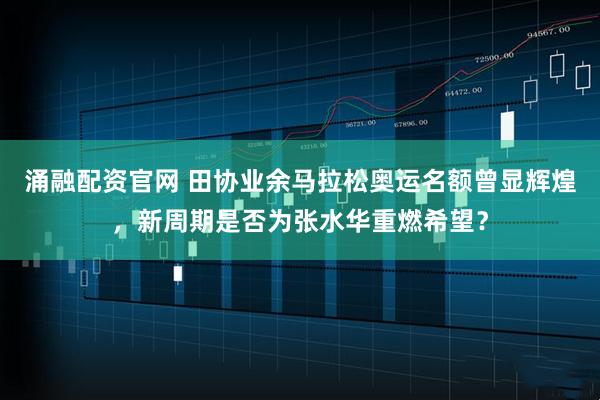 涌融配资官网 田协业余马拉松奥运名额曾显辉煌，新周期是否为张水华重燃希望？