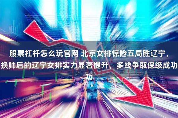 股票杠杆怎么玩官网 北京女排惊险五局胜辽宁，换帅后的辽宁女排实力显著提升，多线争取保级成功
