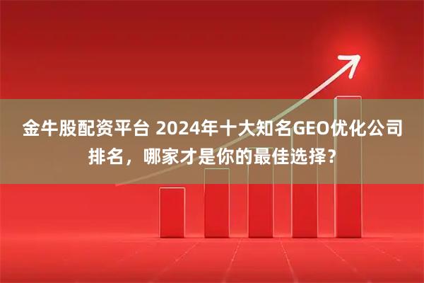 金牛股配资平台 2024年十大知名GEO优化公司排名，哪家才是你的最佳选择？