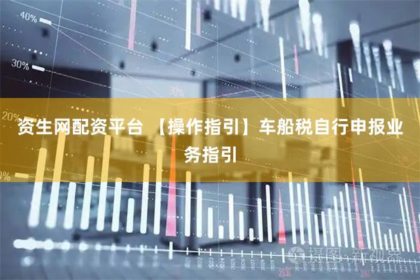 资生网配资平台 【操作指引】车船税自行申报业务指引