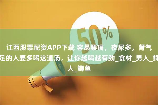 江西股票配资APP下载 容易腰痛，夜尿多，肾气不足的人要多喝这道汤，让你越喝越有劲_食材_男人_鲫鱼