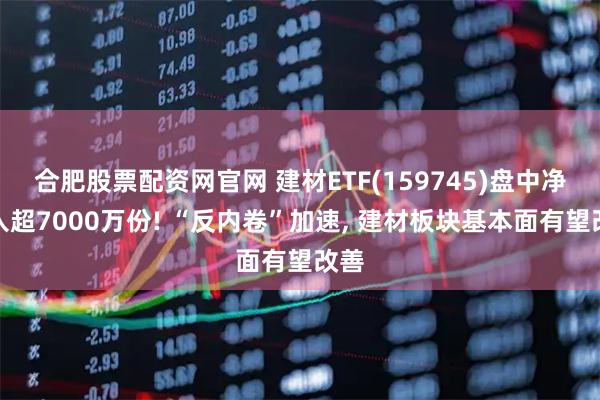 合肥股票配资网官网 建材ETF(159745)盘中净流入超7000万份! “反内卷”加速, 建材板块基本面有望改善