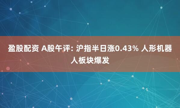 盈股配资 A股午评: 沪指半日涨0.43% 人形机器人板块爆发