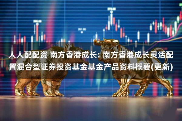 人人配配资 南方香港成长: 南方香港成长灵活配置混合型证券投资基金基金产品资料概要(更新)
