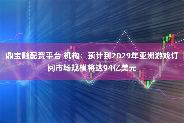 鼎宝融配资平台 机构：预计到2029年亚洲游戏订阅市场规模将达94亿美元