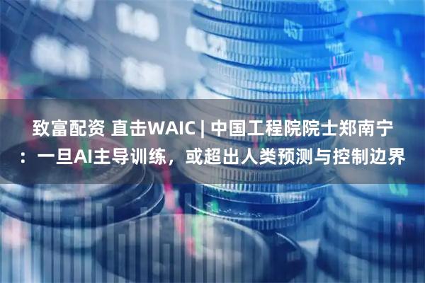 致富配资 直击WAIC | 中国工程院院士郑南宁：一旦AI主导训练，或超出人类预测与控制边界