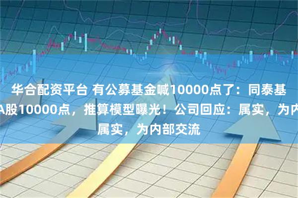 华合配资平台 有公募基金喊10000点了：同泰基金高呼A股10000点，推算模型曝光！公司回应：属实，为内部交流