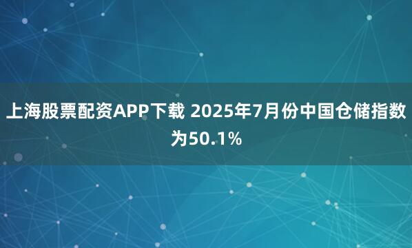 上海股票配资APP下载 2025年7月份中国仓储指数为50.1%