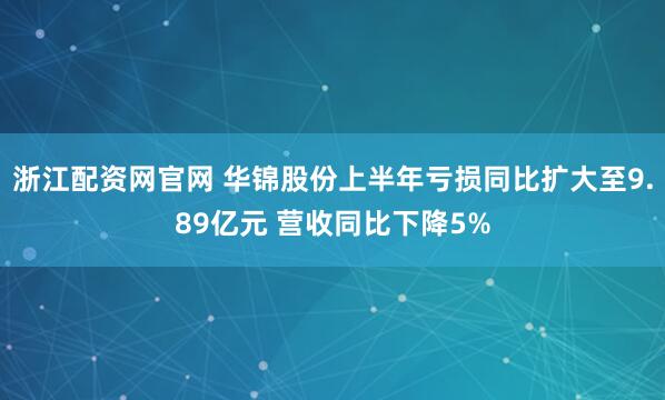浙江配资网官网 华锦股份上半年亏损同比扩大至9.89亿元 营收同比下降5%