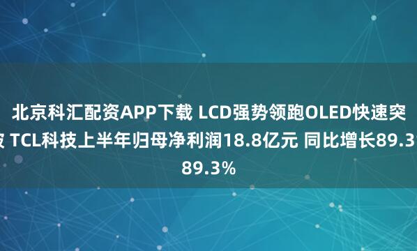 北京科汇配资APP下载 LCD强势领跑OLED快速突破 TCL科技上半年归母净利润18.8亿元 同比增长89.3%