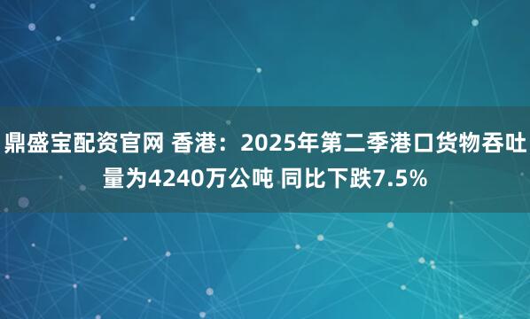 鼎盛宝配资官网 香港：2025年第二季港口货物吞吐量为4240万公吨 同比下跌7.5%