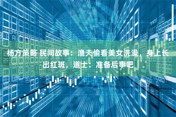 杨方策略 民间故事：渔夫偷看美女洗澡，身上长出红斑，道士：准备后事吧