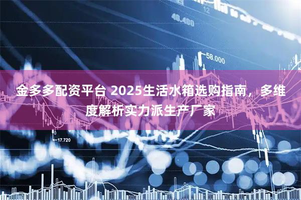 金多多配资平台 2025生活水箱选购指南，多维度解析实力派生产厂家