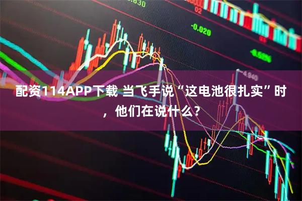 配资114APP下载 当飞手说“这电池很扎实”时,他们在说什么?