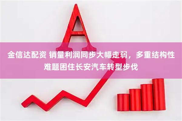 金信达配资 销量利润同步大幅走弱，多重结构性难题困住长安汽车转型步伐